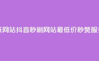 抖音秒刷最低网站 - 抖音秒刷网站：最低价秒赞服务详解!