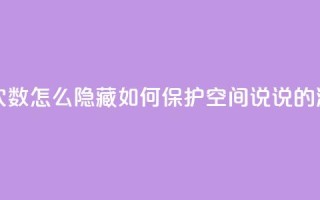 qq空间说说浏览次数怎么隐藏(如何保护qq空间说说的浏览次数)