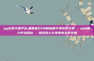 qq会员卡盟平台,最便宜24小时自助下单软件下载 - pdd助力平台网站 - 拼多多七夕免费拿五件东西
