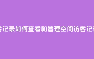QQ空间访客记录：如何查看和管理QQ空间访客记录