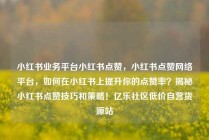 小红书业务平台小红书点赞，小红书点赞网络平台，如何在小红书上提升你的点赞率？揭秘小红书点赞技巧和策略！亿乐社区低价自营货源站