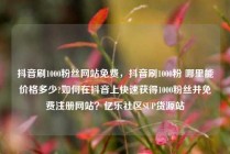 抖音刷1000粉丝网站免费，抖音刷1000粉 哪里能价格多少?如何在抖音上快速获得1000粉丝并免费注册网站？亿乐社区SUP货源站
