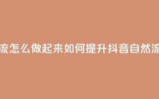 抖音自然流怎么做起来(如何提升抖音自然流量)