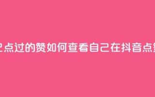 抖音怎么查自己点过的赞(如何查看自己在抖音点赞的内容？)