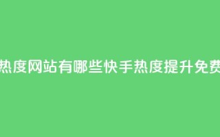 快手免费涨热度网站有哪些(快手热度提升免费方法)