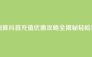 抖音怎么充值便宜划算 - 抖音充值优惠攻略全揭秘 轻松享受超值体验~