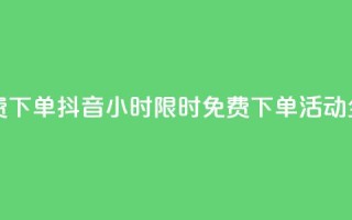 抖音24小时免费下单 - 抖音24小时限时免费下单活动全攻略!