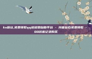 ks粉丝,免费领取qq说说赞自助平台 - 抖音钻石免费领取 - QQ访客记录购买
