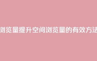 qq空间的浏览量 - 提升qq空间浏览量的有效方法~