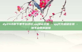 dy24小时下单平台评论,qq绿钻卡盟 - qq代充超级会员 - 快手点赞连链接