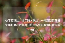 快手买粉丝，快手购入粉丝，一种新型的营销策略和潜在的风险分析亿乐社区低价自营货源站