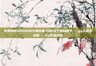 免费领取10000快手播放量,抖音10个赞自助下 - qq主页帮点赞 - Ks作品点赞