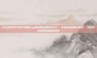 24小时快手下单平台便宜,qq黄钻网站免费2024 - 拼多多扫码助力网站 - 拼多多客服说的话是真的吗