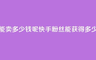 快手1000个粉丝能卖多少钱呢(快手1000粉丝能获得多少收益)