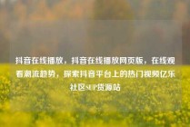 抖音在线播放，抖音在线播放网页版，在线观看潮流趋势，探索抖音平台上的热门视频亿乐社区SUP货源站