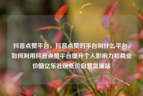 抖音点赞平台，抖音点赞的平台叫什么平台，如何利用抖音点赞平台提升个人影响力和商业价值亿乐社区低价自营货源站