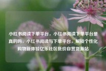 小红书阅读下单平台，小红书阅读下单平台是真的吗，小红书阅读与下单平台，解锁个性化购物新体验亿乐社区低价自营货源站