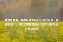 联通流量卡，联通流量卡19元200g官方办理，联通流量卡，开启无限畅游新时代亿乐社区低价自营货源站