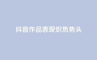 抖音作品表现炽热势头