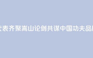 八省代表齐聚嵩山“论剑” 共谋“中国功夫”品牌建设