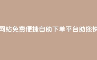 免费业务自助下单网站 - 免费便捷自助下单平台，助您快速完成业务~