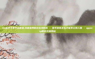 ks业务下单平台便宜,抖音业务低价在线购买 - 快手浏览怎么才能不让别人看 - qqsvip低价充值网站