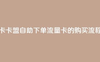 卡盟自助下单流量卡 - 卡盟自助下单流量卡的购买流程及注意事项~