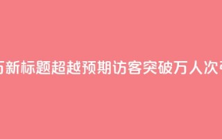 qq访客达到多少显示万 - 新标题：超越预期！qq访客突破万人次，引爆网站流量！~