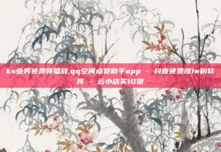 ks业务免费领播放,qq空间点赞助手app - 抖音免费涨1w粉软件 - 云小店买10赞