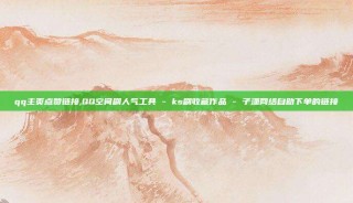 qq主页点赞链接,QQ空间刷人气工具 - ks刷收藏作品 - 子潇网络自助下单的链接