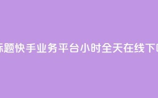 新标题：快手业务平台24小时全天在线