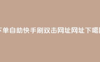 dy下单自助 - 快手刷双击网址网址