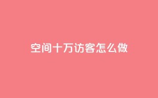 qq空间十万访客怎么做,快手播放量下单10万 - qq访客最多能看几年 - 1元1w粉丝