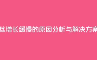 抖音粉丝增长缓慢的原因分析与解决方案