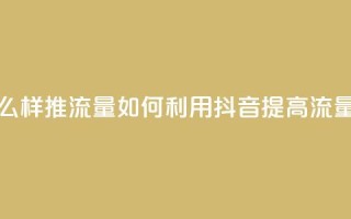 抖音怎么样推流量(如何利用抖音提高流量)