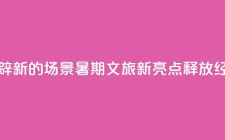 做足“美”的文章、开辟“新”的场景，暑期文旅新亮点释放经济新动能