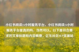 小红书阅读24小时服务平台，小红书阅读24小时服务平台是真的吗，当然可以。以下是符合要求的文章标题和内容概要，亿乐社区SUP货源站