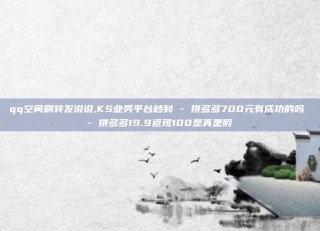 qq空间刷转发说说,KS业务平台秒到 - 拼多多700元有成功的吗 - 拼多多19.9返现100是真是假