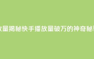 快手播放量10000(揭秘快手播放量破万的神奇秘诀)