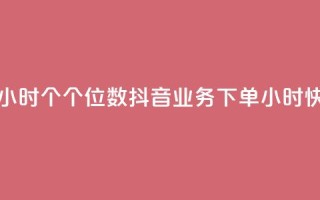 抖音业务下单24小时个个位数(抖音业务下单24小时快速处理)