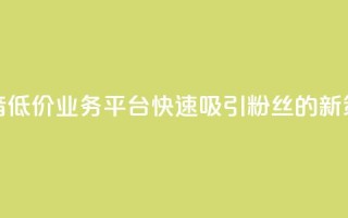 抖音低价业务平台快速吸引粉丝的新策略