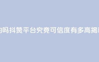 抖赞平台是真实的吗 - 抖赞平台究竟可信度有多高揭秘真实情况~