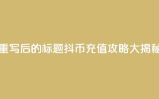 重写后的标题：抖币充值攻略大揭秘