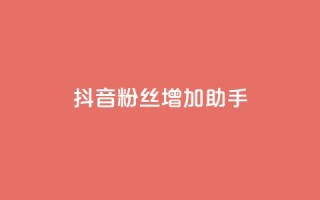 抖音粉丝增加助手 - 抖音粉丝增长攻略分享!