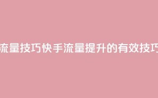 快手涨流量技巧(快手流量提升的有效技巧)