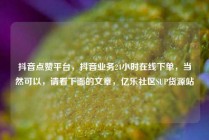 抖音点赞平台，抖音业务24小时在线下单，当然可以，请看下面的文章，亿乐社区SUP货源站