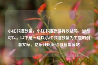 小红书播放量，小红书播放量有收益吗，当然可以。以下是一篇以小红书播放量为主题的创意文章。亿乐社区低价自营货源站