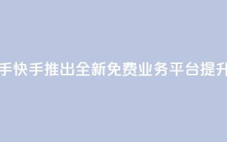 ks免费业务平台快手 - 快手推出全新免费业务平台 提升创作体验~