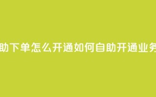 qq业务自助下单怎么开通(如何自助开通QQ业务)