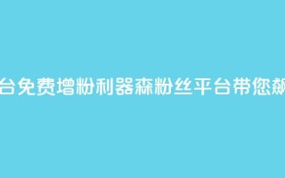 回森免费涨粉丝平台 - 免费增粉利器！森粉丝平台带您飙升粉丝数量~